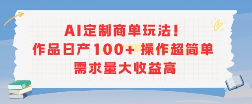 AI定制商单玩法，作品日产100+操作超简单，需求量大收益高